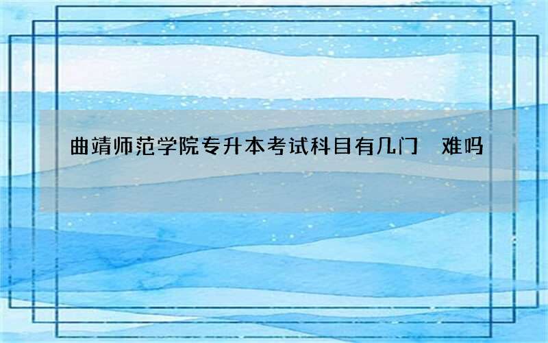 曲靖师范学院专升本考试科目有几门 难吗?